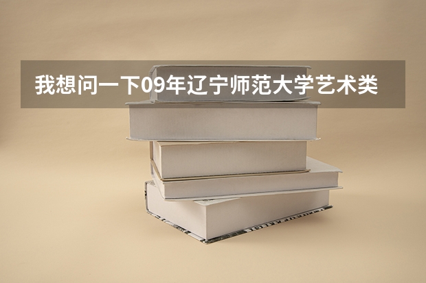 我想问一下09年辽宁师范大学艺术类高考文化课最低要多少分啊?