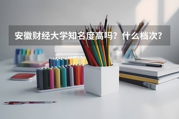 安徽财经大学知名度高吗？什么档次？哪个专业好？就业前景如何？