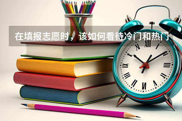 在填报志愿时，该如何看待冷门和热门专业呢？盲目挤热门专业，有哪些后果？