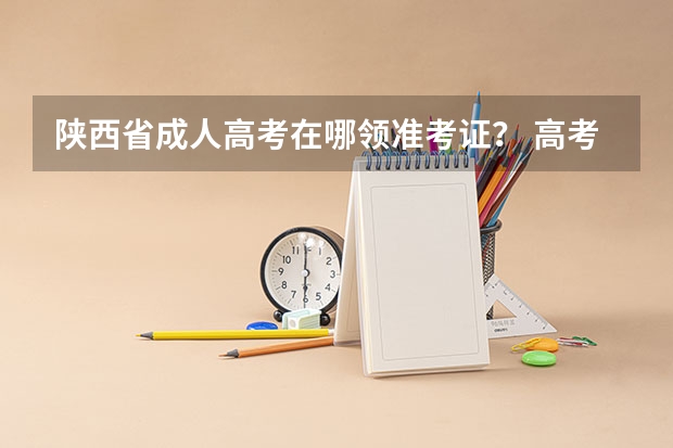 陕西省成人高考在哪领准考证？ 高考准考证在哪打印