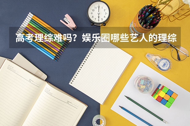 高考理综难吗？娱乐圈哪些艺人的理综成绩特别好？