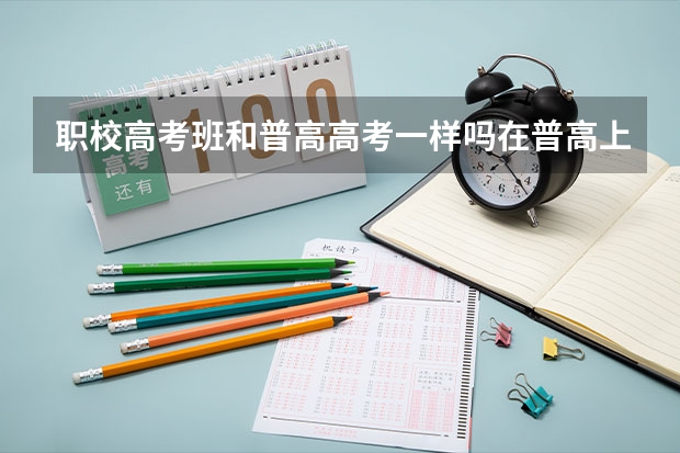 职校高考班和普高高考一样吗在普高上？