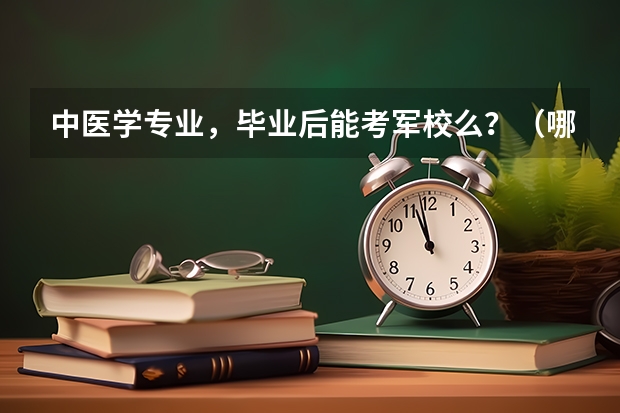 中医学专业，毕业后能考军校么？（哪26所军校为提前批次招生，考上有补贴，更好的是毕业包分配？）