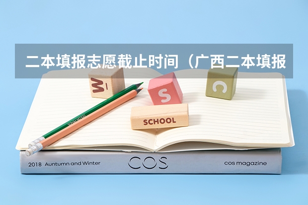 二本填报志愿截止时间（广西二本填报志愿时间和截止时间）