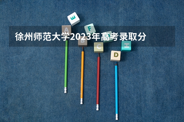 徐州师范大学2023年高考录取分 江苏考生考299分，能不能上徐州师范大学科文学院