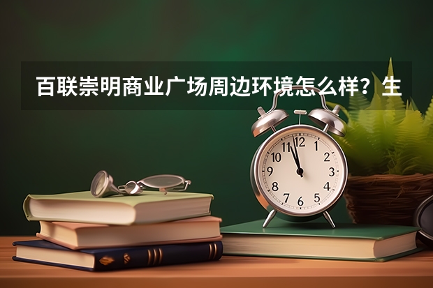 百联崇明商业广场周边环境怎么样？生活便利吗？