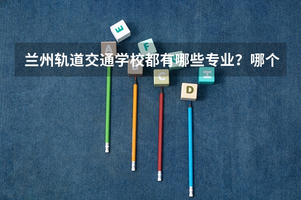 兰州轨道交通学校都有哪些专业?哪个专业就业最好?