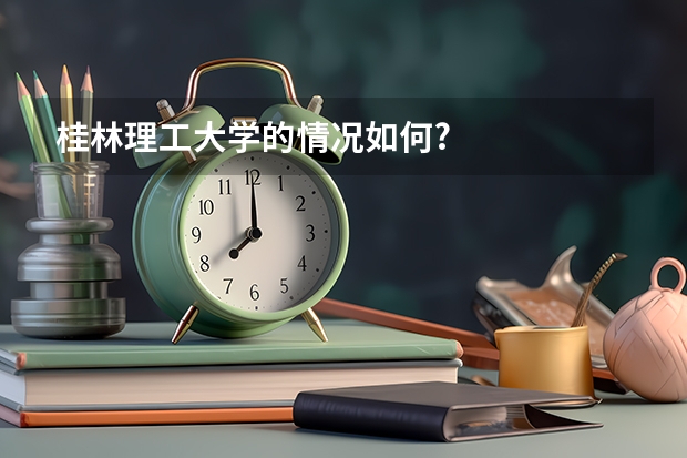 桂林理工大学的情况如何?