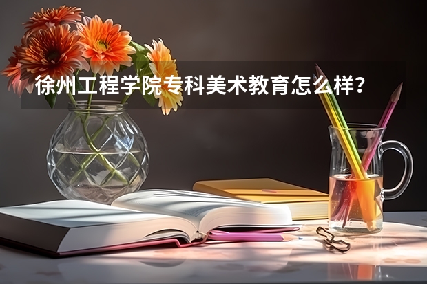 徐州工程学院专科美术教育怎么样?