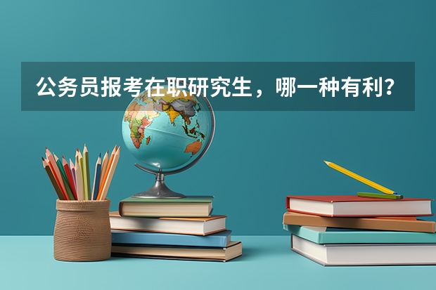公务员报考在职研究生，哪一种有利？一般报什么专业？