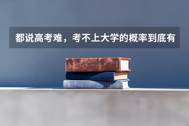 都说高考难，考不上大学的概率到底有多低呢？