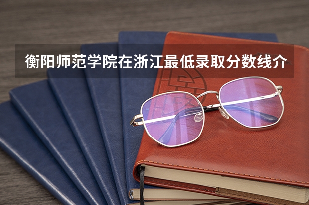 衡阳师范学院在浙江最低录取分数线介绍