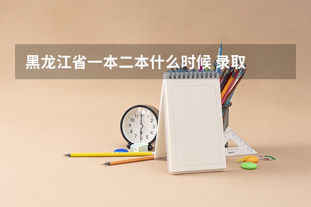 黑龙江省一本二本什么时候 录取