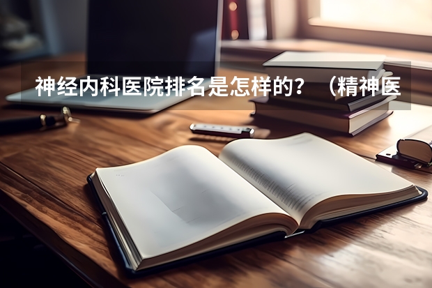 神经内科医院排名是怎样的？（精神医学硕士研究生院校排名）