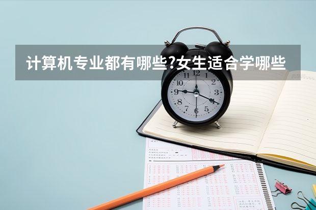 计算机专业都有哪些?女生适合学哪些科目?