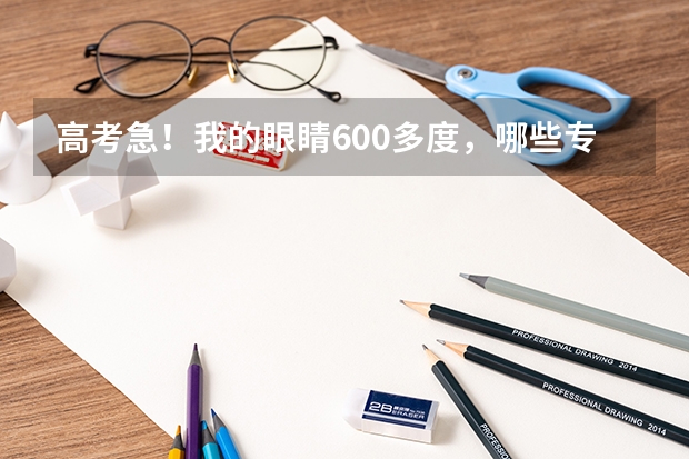 高考急！我的眼睛600多度，哪些专业不能报？
