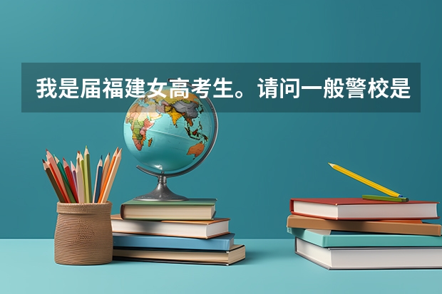 我是届福建女高考生。请问一般警校是怎么录取的。需要提前准备些什么吗。