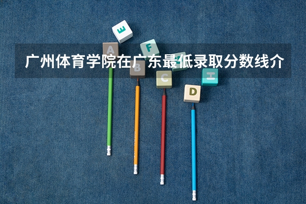 广州体育学院在广东最低录取分数线介绍