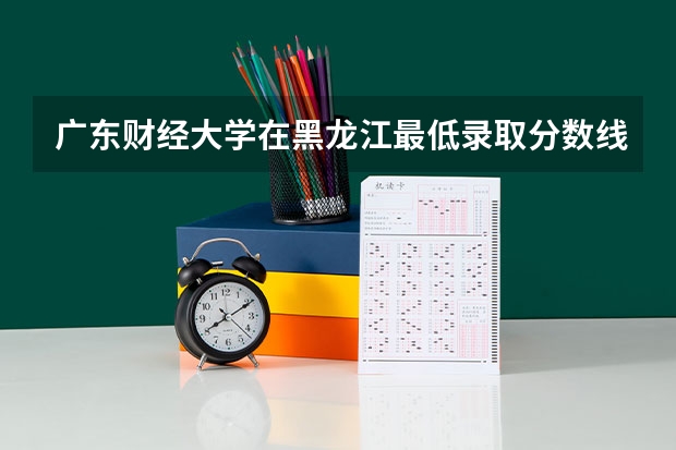 广东财经大学在黑龙江最低录取分数线介绍