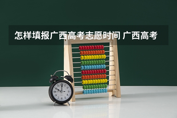 怎样填报广西高考志愿时间 广西高考志愿填报步骤