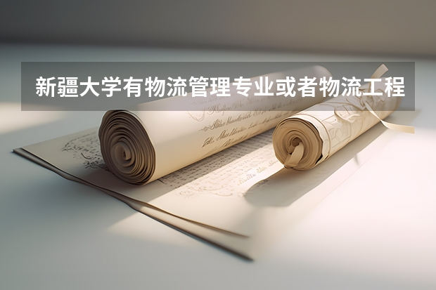 新疆大学有物流管理专业或者物流工程专业吗？