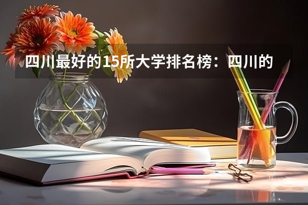 四川最好的15所大学排名榜:四川的全部大学排行一览表(最新)(四川省前十名大学排名榜)