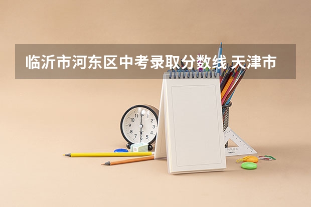 临沂市河东区中考录取分数线 天津市中考录取率