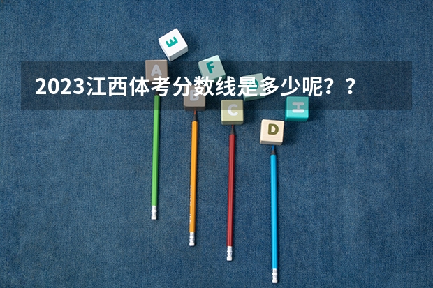 2023江西体考分数线是多少呢？？