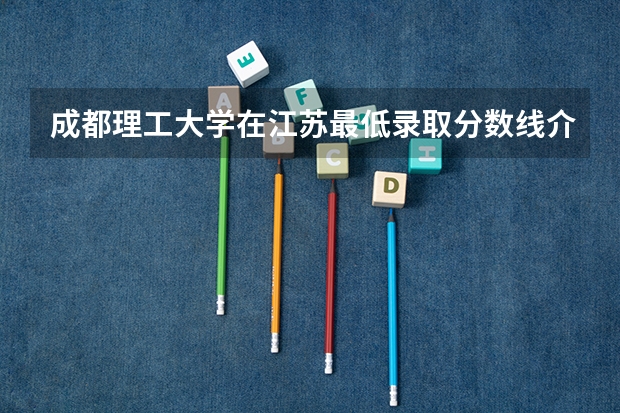 成都理工大学在江苏最低录取分数线介绍