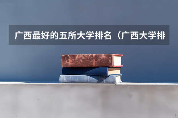 广西最好的五所大学排名（广西大学排行榜）