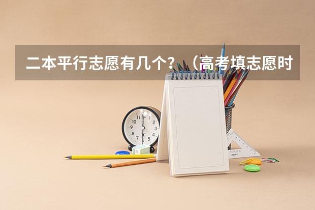 二本平行志愿有几个？（高考填志愿时可以填几个学校（二本），一个学校可以报几个专业？）