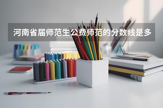 河南省届师范生公费师范的分数线是多少？