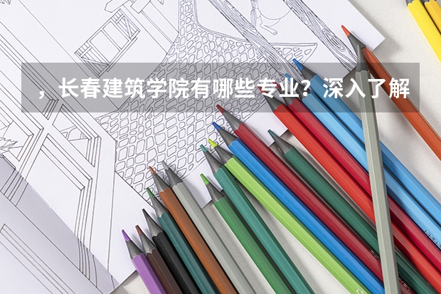 ，长春建筑学院有哪些专业？深入了解，看看重点特色专业有哪些？