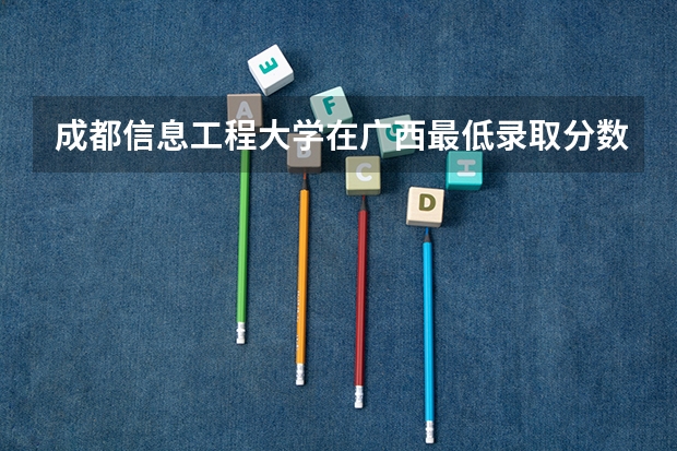 成都信息工程大学在广西最低录取分数线介绍