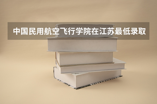 中国民用航空飞行学院在江苏最低录取分数线介绍