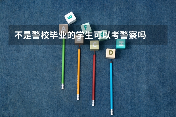 不是警校毕业的学生可以考警察吗
