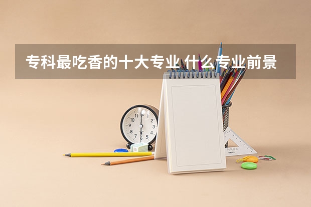 专科最吃香的十大专业 什么专业前景好