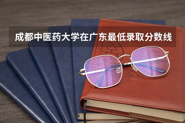 成都中医药大学在广东最低录取分数线介绍