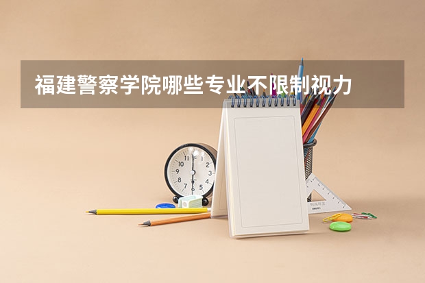 福建警察学院哪些专业不限制视力