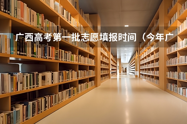 广西高考第一批志愿填报时间（今年广西高考填志愿时间）