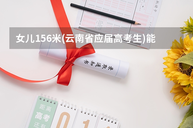 女儿1.56米(云南省应届高考生)能报考中央警官院校吗？