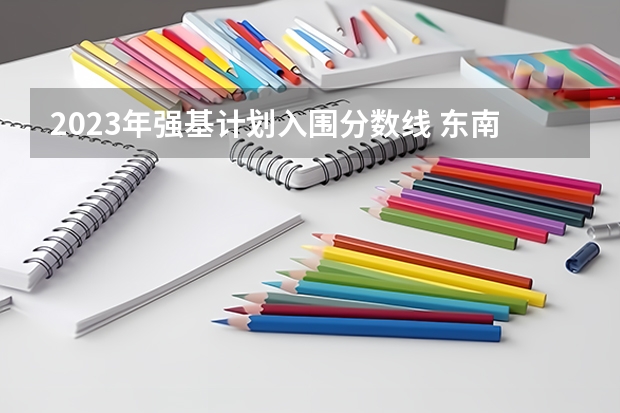 2023年强基计划入围分数线 东南大学强基计划入围分数线