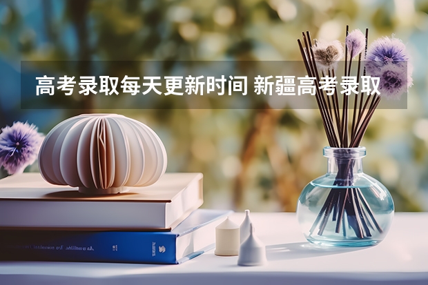 高考录取每天更新时间 新疆高考录取几点更新一次