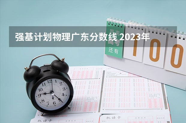 强基计划物理广东分数线 2023年强基计划入围分数线