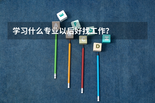 学习什么专业以后好找工作？
