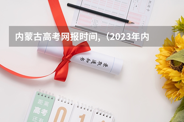 内蒙古高考网报时间,（2023年内蒙古高考报考人数）