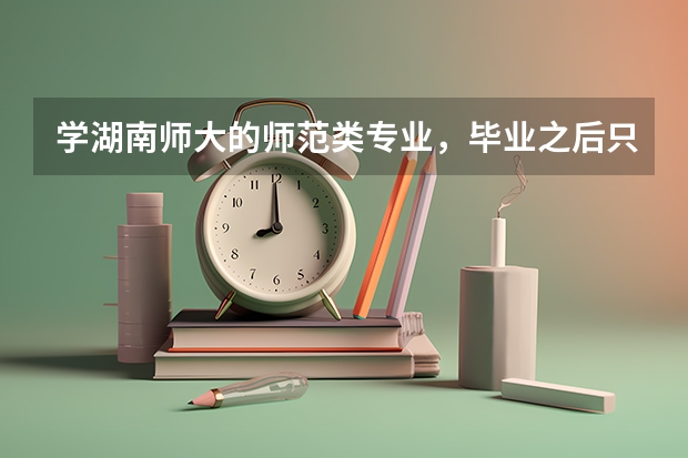 学湖南师大的师范类专业，毕业之后只能当老师吗？能当中学老师还是大学老师？