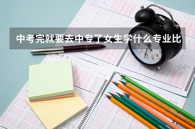 中考完就要去中专了女生学什么专业比较好给点建议吧