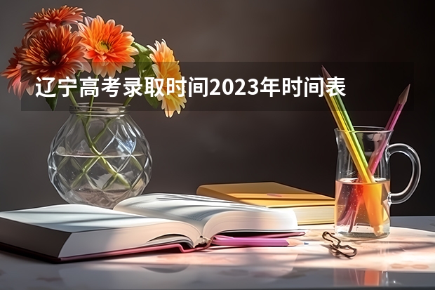 辽宁高考录取时间2023年时间表 辽宁一批本科录取时间