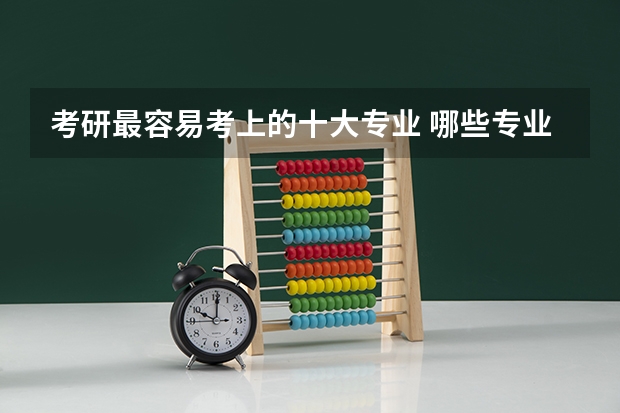 考研最容易考上的十大专业 哪些专业比较好